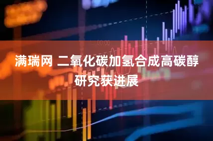 满瑞网 二氧化碳加氢合成高碳醇研究获进展