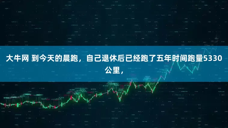 大牛网 到今天的晨跑，自己退休后已经跑了五年时间跑量5330公里，