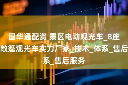 国华通配资 景区电动观光车_8座电动敞篷观光车实力厂家_技术_体系_售后服务