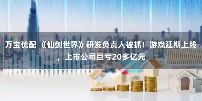 万宝优配 《仙剑世界》研发负责人被抓！游戏延期上线，上市公司巨亏20多亿元