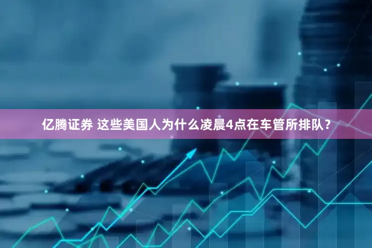 亿腾证券 这些美国人为什么凌晨4点在车管所排队？