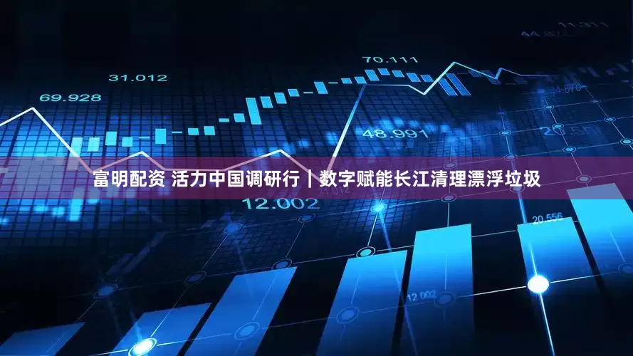 富明配资 活力中国调研行｜数字赋能长江清理漂浮垃圾